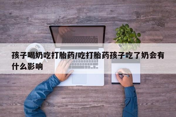 流产药购买联系孩子喝奶吃打胎药/吃打胎药孩子吃了奶会有什么影响