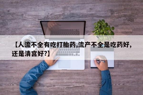 流产药购买联系【人流不全有吃打胎药,流产不全是吃药好,还是清宫好?】