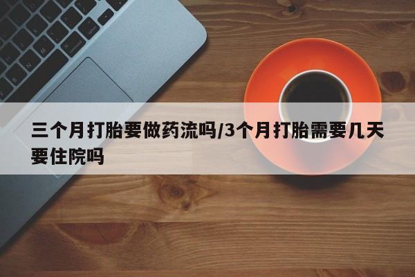 流产药购买联系三个月打胎要做药流吗/3个月打胎需要几天要住院吗