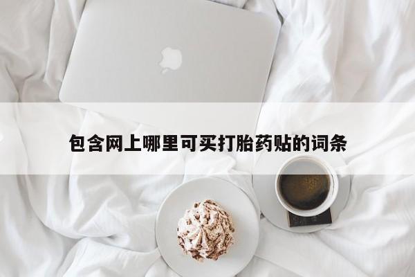 流产药购买联系包含网上哪里可买打胎药贴的词条