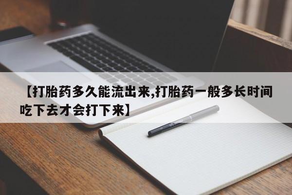 流产药购买联系【打胎药多久能流出来,打胎药一般多长时间吃下去才会打下来】