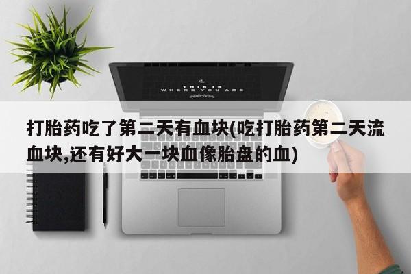 流产药购买联系打胎药吃了第二天有血块(吃打胎药第二天流血块,还有好大一块血像胎盘的血)