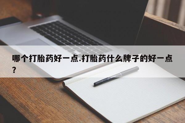 流产药购买联系哪个打胎药好一点.打胎药什么牌子的好一点？