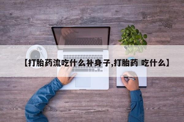 流产药购买联系【打胎药流吃什么补身子,打胎药 吃什么】