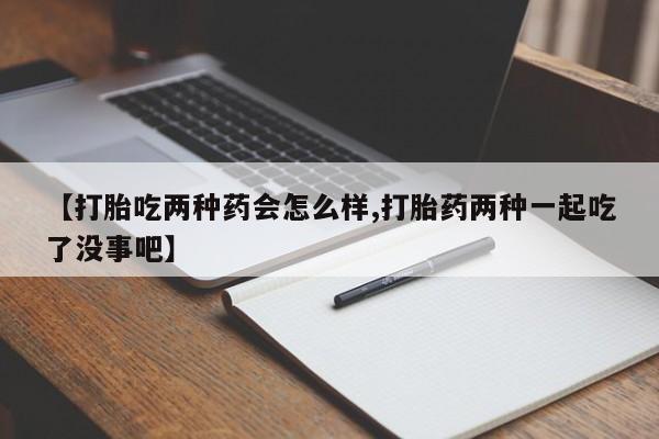流产药购买联系【打胎吃两种药会怎么样,打胎药两种一起吃了没事吧】