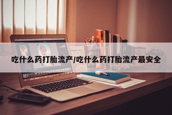 流产药购买联系吃什么药打胎流产/吃什么药打胎流产最安全