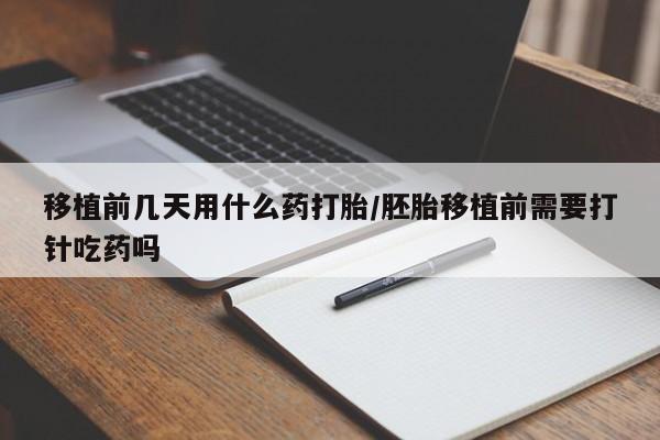 流产药购买联系移植前几天用什么药打胎/胚胎移植前需要打针吃药吗