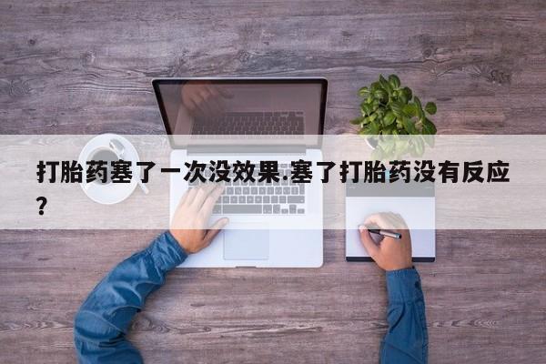 流产药购买联系打胎药塞了一次没效果.塞了打胎药没有反应？