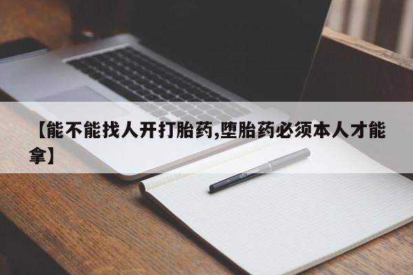 流产药购买联系【能不能找人开打胎药,堕胎药必须本人才能拿】
