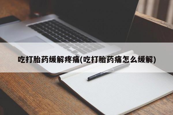 流产药购买联系吃打胎药缓解疼痛(吃打胎药痛怎么缓解)