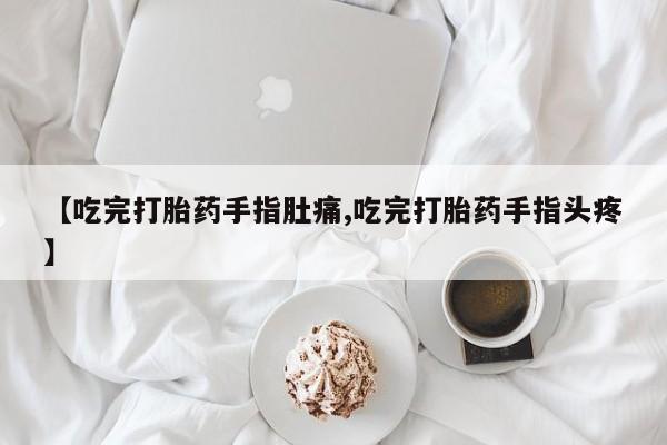 流产药购买联系【吃完打胎药手指肚痛,吃完打胎药手指头疼】