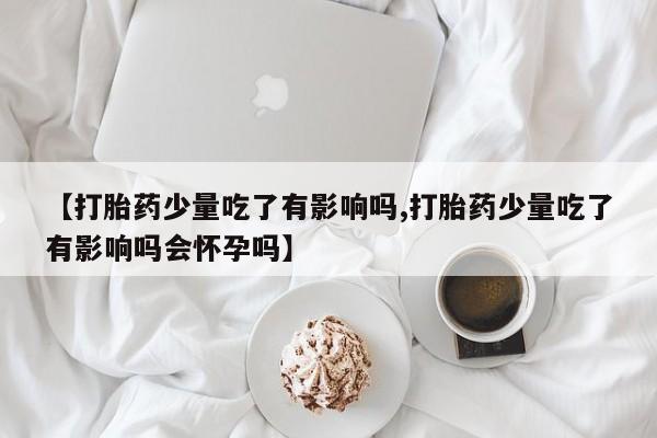 流产药购买联系【打胎药少量吃了有影响吗,打胎药少量吃了有影响吗会怀孕吗】