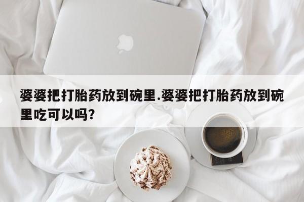 流产药购买联系婆婆把打胎药放到碗里.婆婆把打胎药放到碗里吃可以吗？