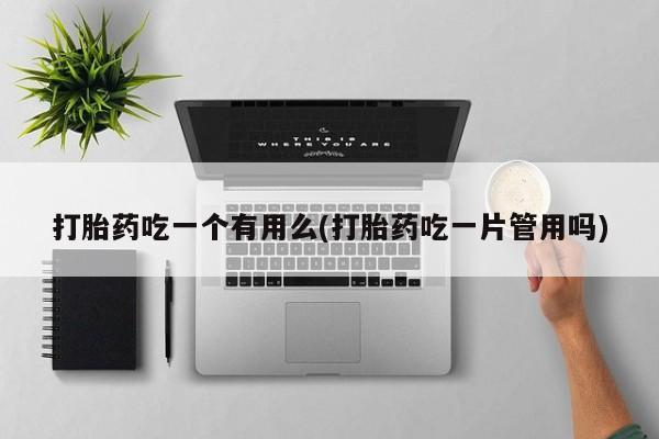 流产药购买联系打胎药吃一个有用么(打胎药吃一片管用吗)