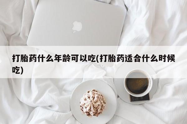 流产药购买联系打胎药什么年龄可以吃(打胎药适合什么时候吃)