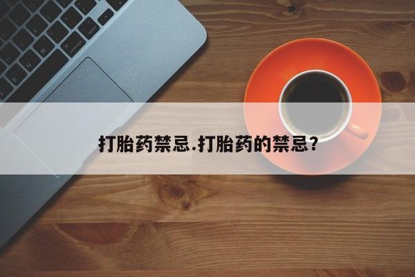 流产药购买联系打胎药禁忌.打胎药的禁忌？