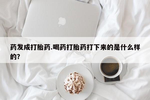 流产药购买联系药发成打胎药.喝药打胎药打下来的是什么样的？