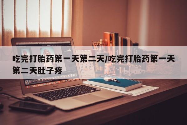 流产药购买联系吃完打胎药第一天第二天/吃完打胎药第一天第二天肚子疼