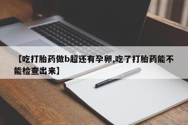 流产药购买联系【吃打胎药做b超还有孕卵,吃了打胎药能不能检查出来】