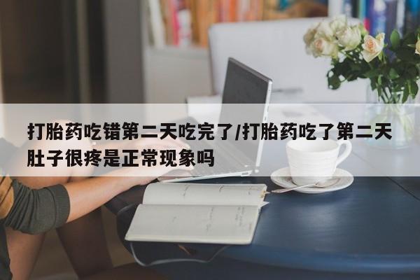 流产药购买联系打胎药吃错第二天吃完了/打胎药吃了第二天肚子很疼是正常现象吗