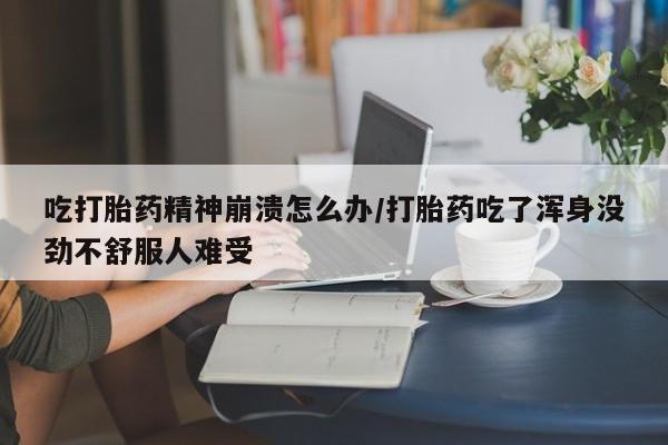 流产药购买联系吃打胎药精神崩溃怎么办/打胎药吃了浑身没劲不舒服人难受