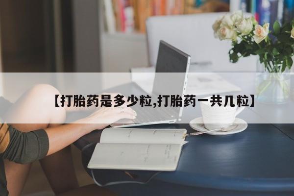 流产药购买联系【打胎药是多少粒,打胎药一共几粒】