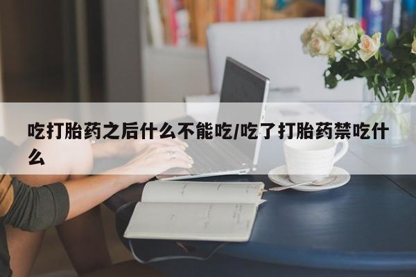 流产药购买联系吃打胎药之后什么不能吃/吃了打胎药禁吃什么