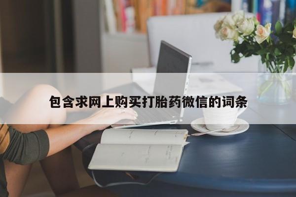 流产药购买联系包含求网上购买打胎药微信的词条
