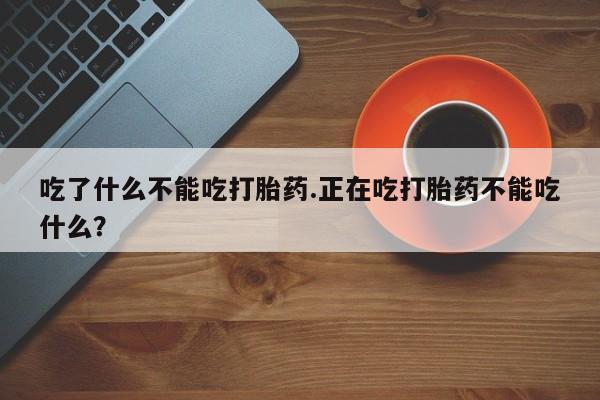 流产药购买联系吃了什么不能吃打胎药.正在吃打胎药不能吃什么？