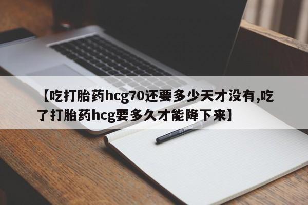 流产药购买联系【吃打胎药hcg70还要多少天才没有,吃了打胎药hcg要多久才能降下来】
