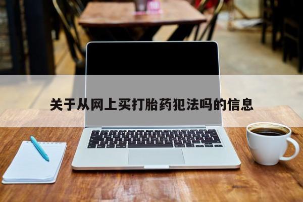 流产药购买联系关于从网上买打胎药犯法吗的信息