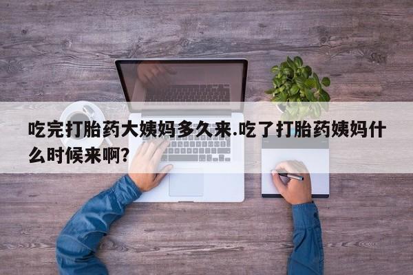 流产药购买联系吃完打胎药大姨妈多久来.吃了打胎药姨妈什么时候来啊？