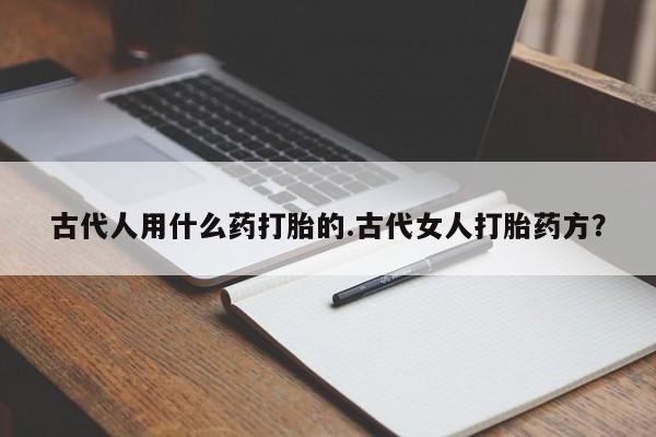 流产药购买联系古代人用什么药打胎的.古代女人打胎药方？