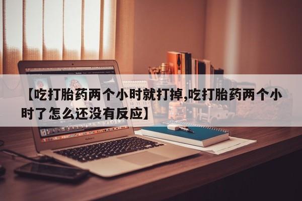 流产药购买联系【吃打胎药两个小时就打掉,吃打胎药两个小时了怎么还没有反应】