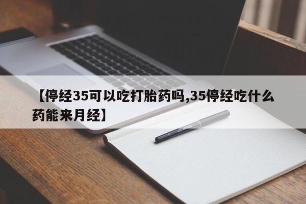 流产药购买联系【停经35可以吃打胎药吗,35停经吃什么药能来月经】