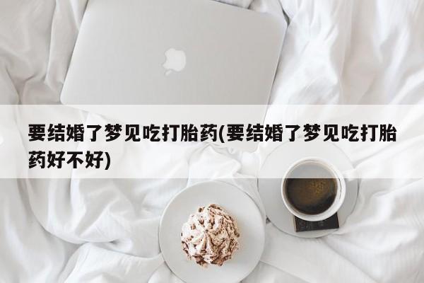 流产药购买联系要结婚了梦见吃打胎药(要结婚了梦见吃打胎药好不好)