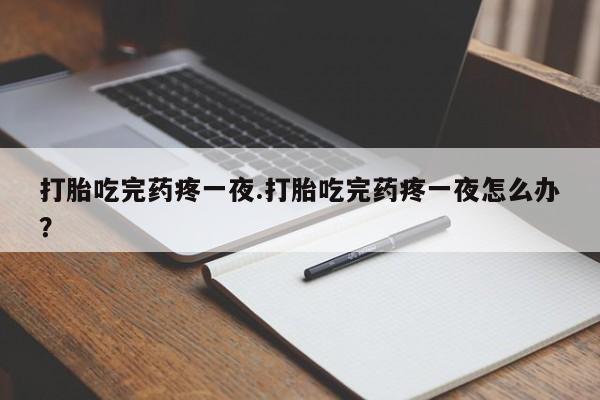 流产药购买联系打胎吃完药疼一夜.打胎吃完药疼一夜怎么办？