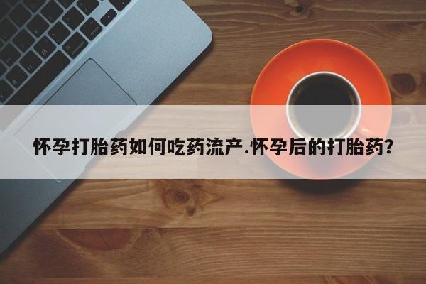 流产药购买联系怀孕打胎药如何吃药流产.怀孕后的打胎药？