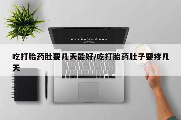 流产药购买联系吃打胎药肚要几天能好/吃打胎药肚子要疼几天