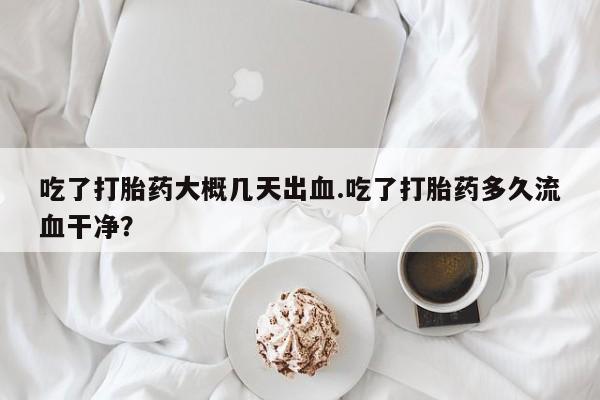 流产药购买联系吃了打胎药大概几天出血.吃了打胎药多久流血干净？