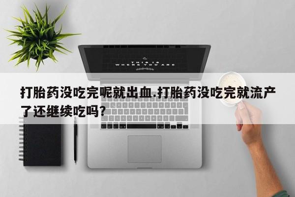 流产药购买联系打胎药没吃完呢就出血.打胎药没吃完就流产了还继续吃吗?