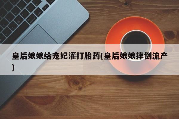 流产药购买联系皇后娘娘给宠妃灌打胎药(皇后娘娘摔倒流产)
