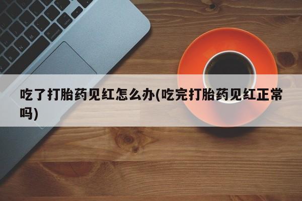 流产药购买联系吃了打胎药见红怎么办(吃完打胎药见红正常吗)