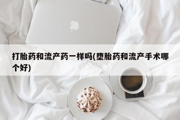 流产药购买联系打胎药和流产药一样吗(堕胎药和流产手术哪个好)