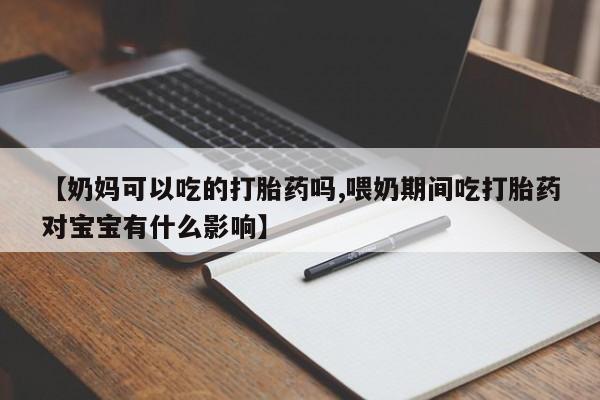 流产药购买联系【奶妈可以吃的打胎药吗,喂奶期间吃打胎药对宝宝有什么影响】