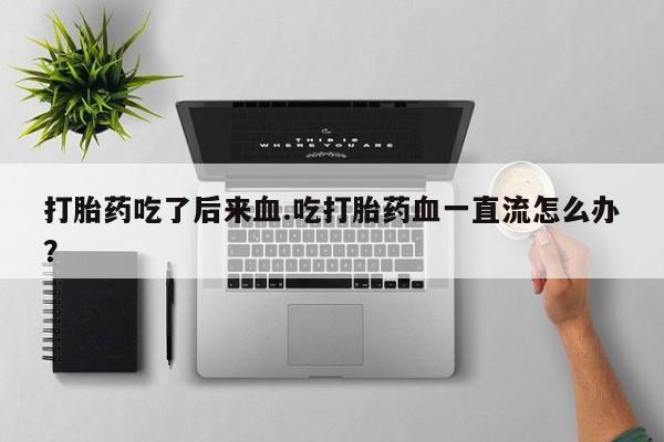 流产药购买联系打胎药吃了后来血.吃打胎药血一直流怎么办？