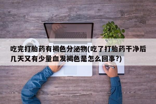 流产药购买联系吃完打胎药有褐色分泌物(吃了打胎药干净后几天又有少量血发褐色是怎么回事?)
