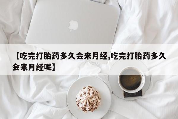 流产药购买联系【吃完打胎药多久会来月经,吃完打胎药多久会来月经呢】