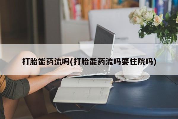 流产药购买联系打胎能药流吗(打胎能药流吗要住院吗)