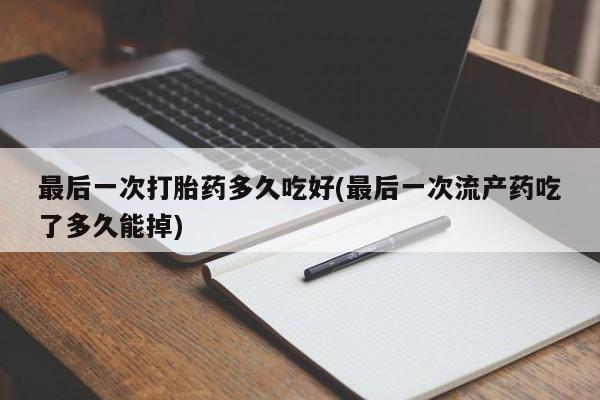 流产药购买联系最后一次打胎药多久吃好(最后一次流产药吃了多久能掉)